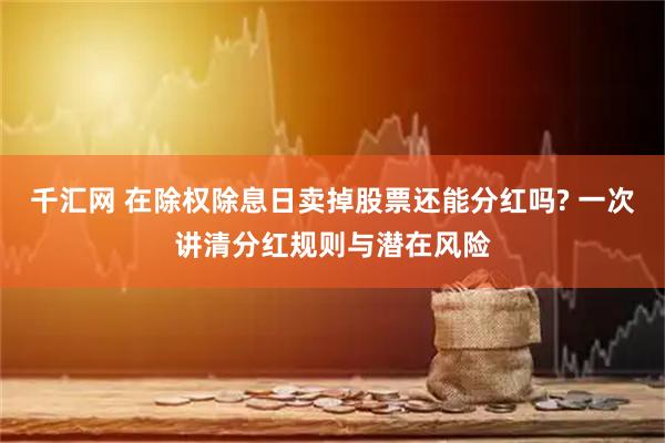 千汇网 在除权除息日卖掉股票还能分红吗? 一次讲清分红规则与潜在风险