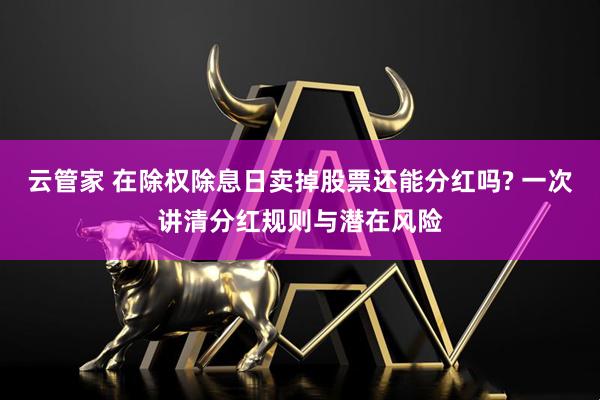 云管家 在除权除息日卖掉股票还能分红吗? 一次讲清分红规则与潜在风险
