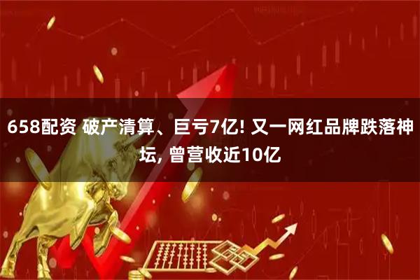 658配资 破产清算、巨亏7亿! 又一网红品牌跌落神坛, 曾营收近10亿