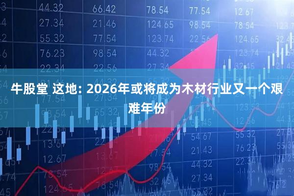 牛股堂 这地: 2026年或将成为木材行业又一个艰难年份