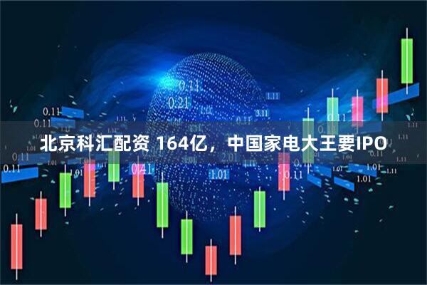 北京科汇配资 164亿，中国家电大王要IPO