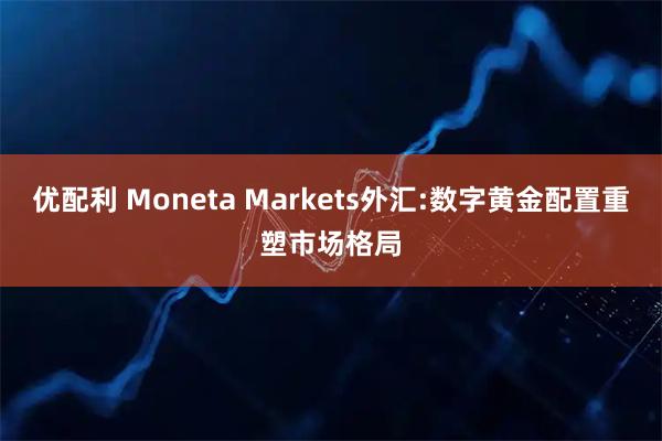 优配利 Moneta Markets外汇:数字黄金配置重塑市场格局