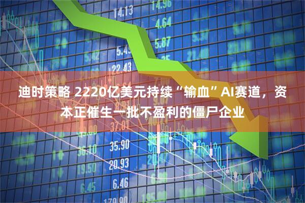 迪时策略 2220亿美元持续“输血”AI赛道，资本正催生一批不盈利的僵尸企业