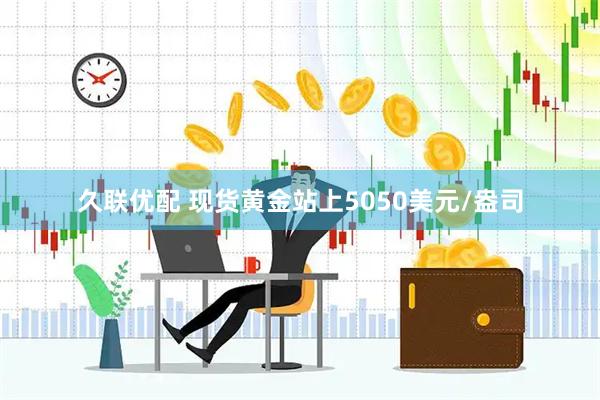 久联优配 现货黄金站上5050美元/盎司
