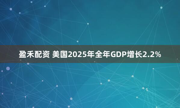 盈禾配资 美国2025年全年GDP增长2.2%